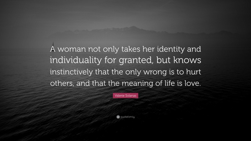 Valerie Solanas Quote: “A woman not only takes her identity and individuality for granted, but knows instinctively that the only wrong is to hurt others, and that the meaning of life is love.”