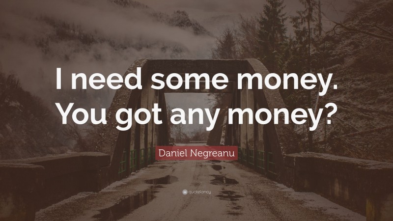 Daniel Negreanu Quote: “I need some money. You got any money?”