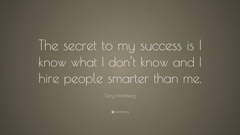 Gary Hirshberg Quote: “The secret to my success is I know what I don’t know and I hire people smarter than me.”