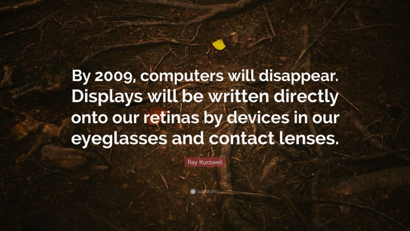 Ray Kurzweil Quote: “By 2009, computers will disappear. Displays will be written directly onto our retinas by devices in our eyeglasses and contact lenses.”