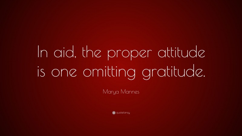 Marya Mannes Quote: “In aid, the proper attitude is one omitting gratitude.”