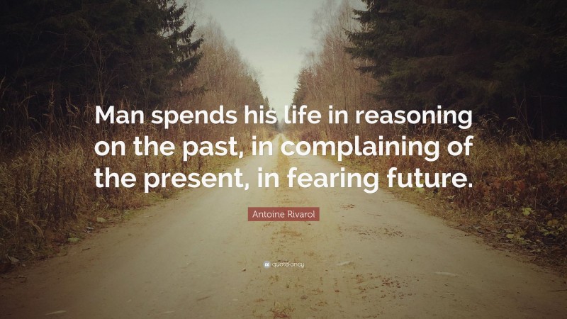 Antoine Rivarol Quote: “Man spends his life in reasoning on the past, in complaining of the present, in fearing future.”