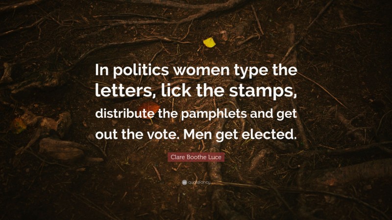 Clare Boothe Luce Quote: “In politics women type the letters, lick the stamps, distribute the pamphlets and get out the vote. Men get elected.”