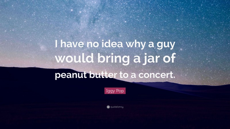 Iggy Pop Quote: “I have no idea why a guy would bring a jar of peanut butter to a concert.”