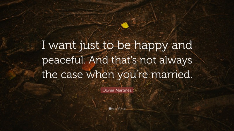 Olivier Martinez Quote: “I want just to be happy and peaceful. And that’s not always the case when you’re married.”
