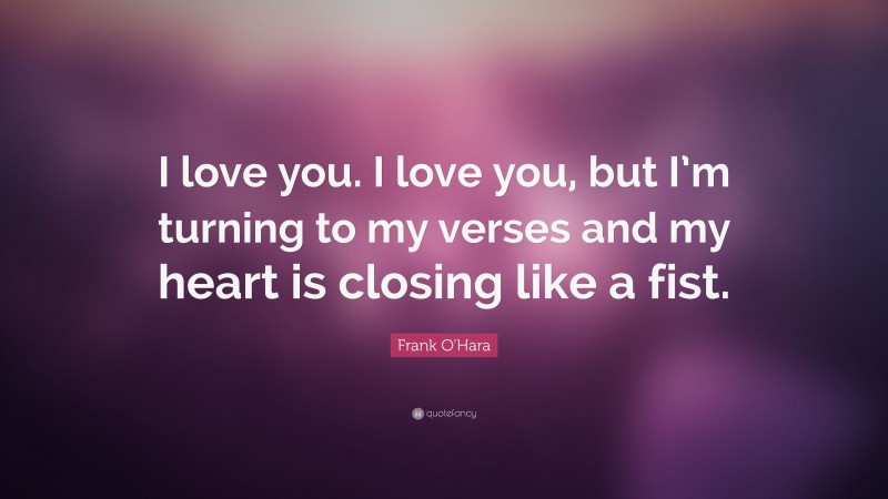 Frank O'Hara Quote: “I love you. I love you, but I’m turning to my verses and my heart is closing like a fist.”