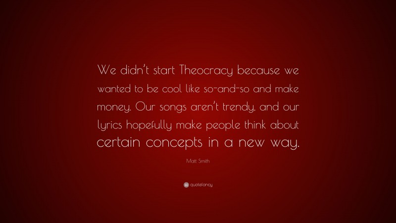 Matt Smith Quote: “We didn’t start Theocracy because we wanted to be cool like so-and-so and make money. Our songs aren’t trendy, and our lyrics hopefully make people think about certain concepts in a new way.”