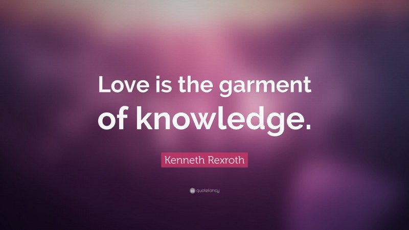 Kenneth Rexroth Quote: “Love is the garment of knowledge.”