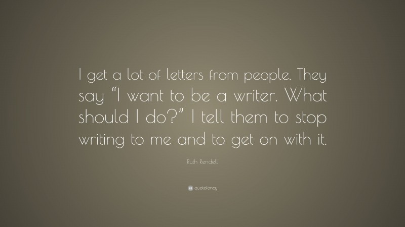Ruth Rendell Quote: “I get a lot of letters from people. They say “I want to be a writer. What should I do?” I tell them to stop writing to me and to get on with it.”