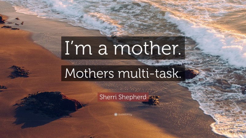 Sherri Shepherd Quote: “I’m a mother. Mothers multi-task.”