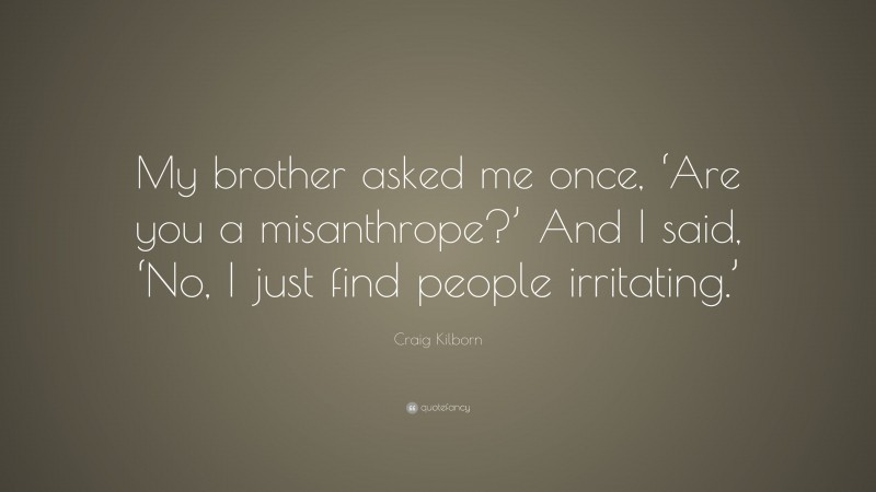 Craig Kilborn Quote: “My brother asked me once, ‘Are you a misanthrope?’ And I said, ‘No, I just find people irritating.’”