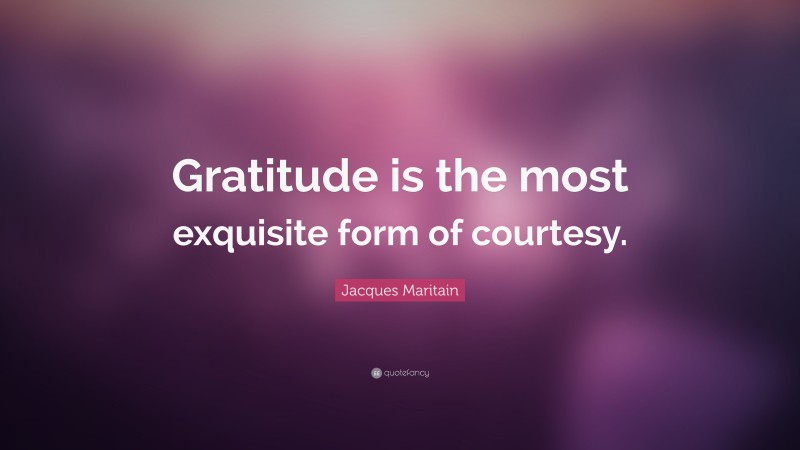 Jacques Maritain Quote: “Gratitude is the most exquisite form of courtesy.”