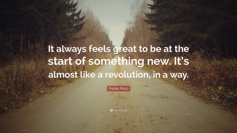 Freida Pinto Quote: “It always feels great to be at the start of something new. It’s almost like a revolution, in a way.”