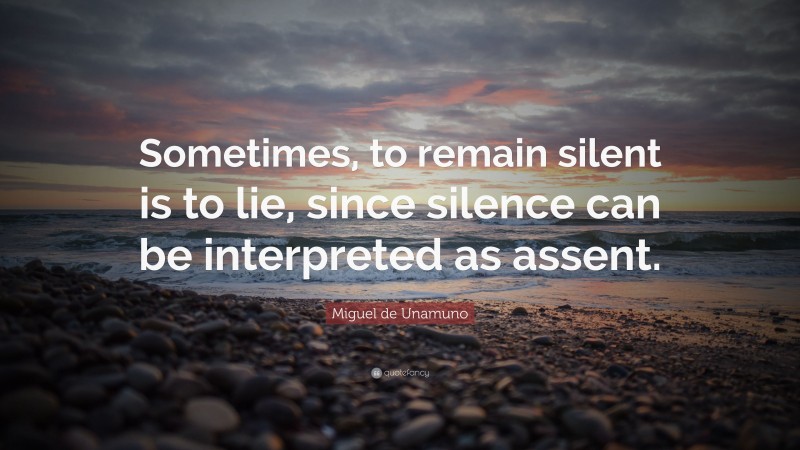 Miguel de Unamuno Quote: “Sometimes, to remain silent is to lie, since silence can be interpreted as assent.”