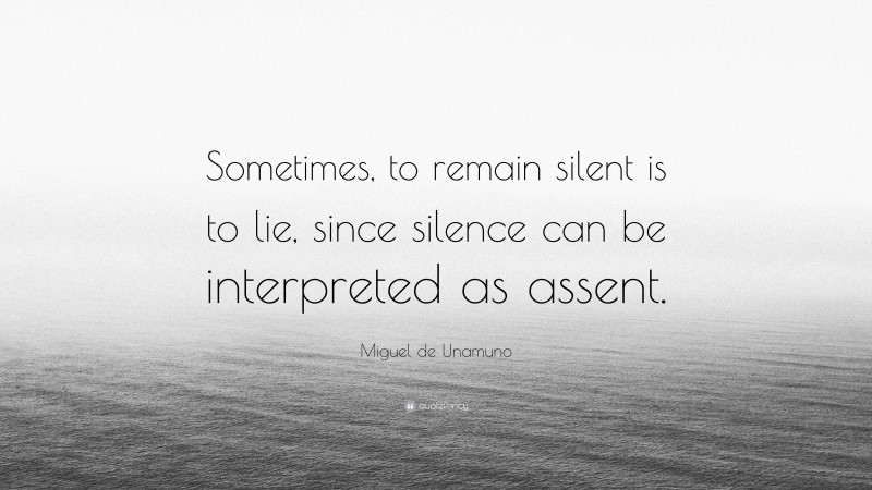 Miguel de Unamuno Quote: “Sometimes, to remain silent is to lie, since silence can be interpreted as assent.”