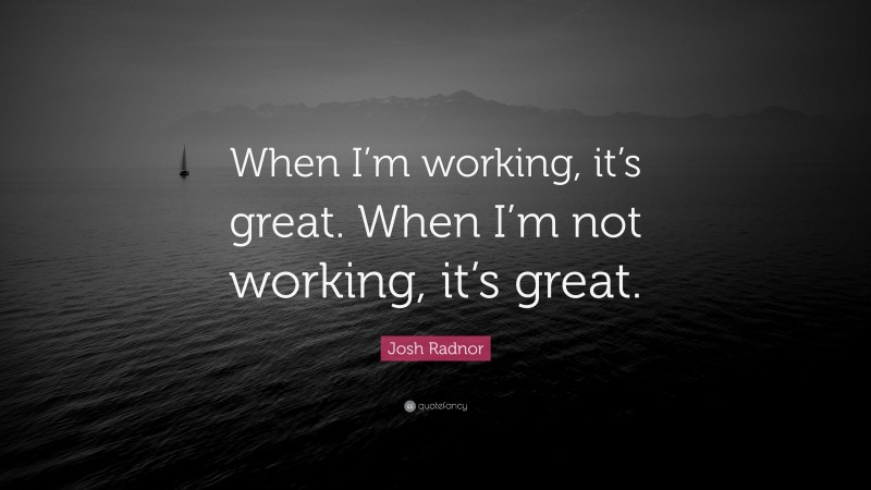 Josh Radnor Quote: “When I’m working, it’s great. When I’m not working, it’s great.”