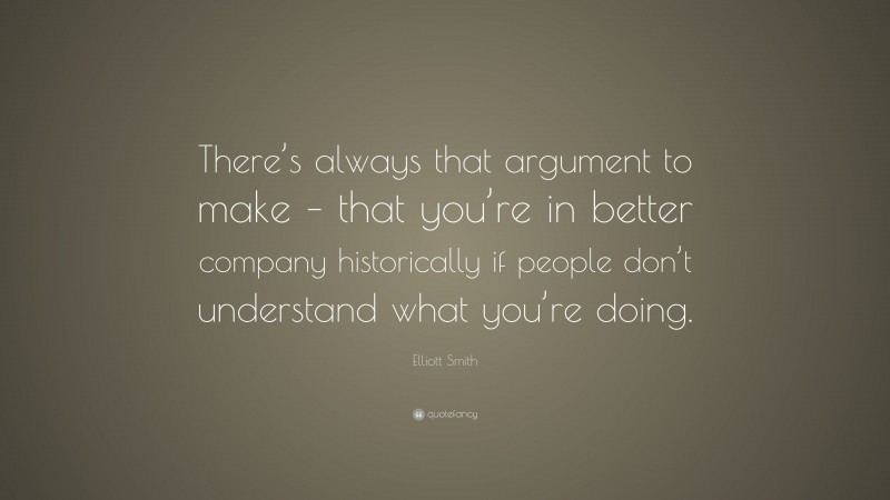 Elliott Smith Quote: “There’s always that argument to make – that you’re in better company historically if people don’t understand what you’re doing.”