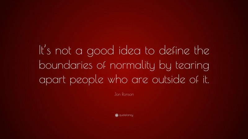 Jon Ronson Quote: “It’s not a good idea to define the boundaries of normality by tearing apart people who are outside of it.”