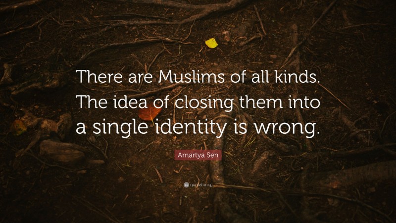 Amartya Sen Quote: “There are Muslims of all kinds. The idea of closing them into a single identity is wrong.”