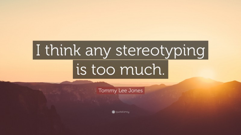 Tommy Lee Jones Quote: “I think any stereotyping is too much.”