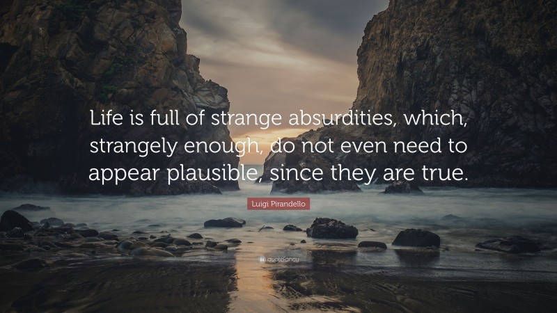 Luigi Pirandello Quote: “Life is full of strange absurdities, which, strangely enough, do not even need to appear plausible, since they are true.”