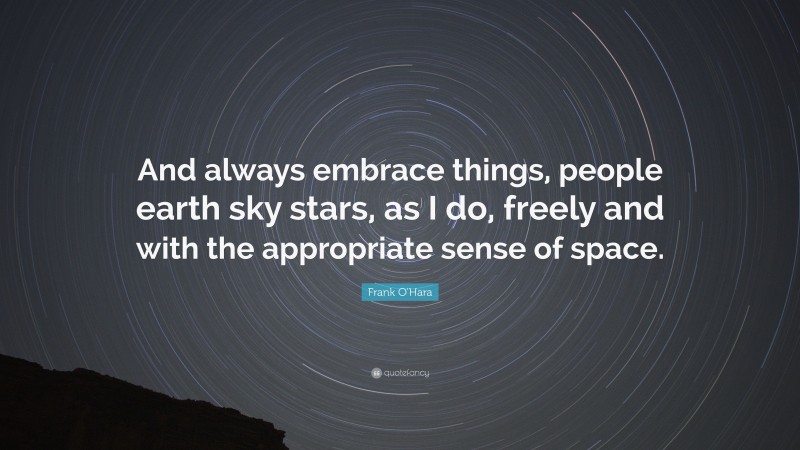 Frank O'Hara Quote: “And always embrace things, people earth sky stars, as I do, freely and with the appropriate sense of space.”
