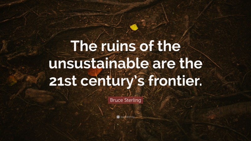 Bruce Sterling Quote: “The ruins of the unsustainable are the 21st century’s frontier.”