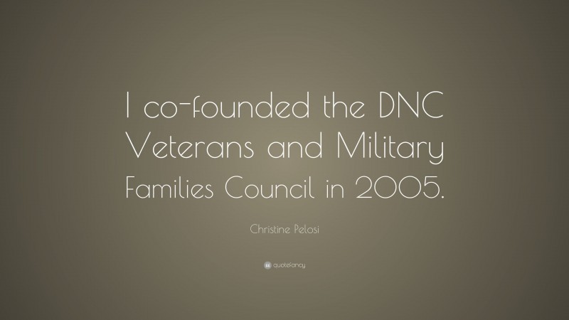 Christine Pelosi Quote: “I co-founded the DNC Veterans and Military Families Council in 2005.”