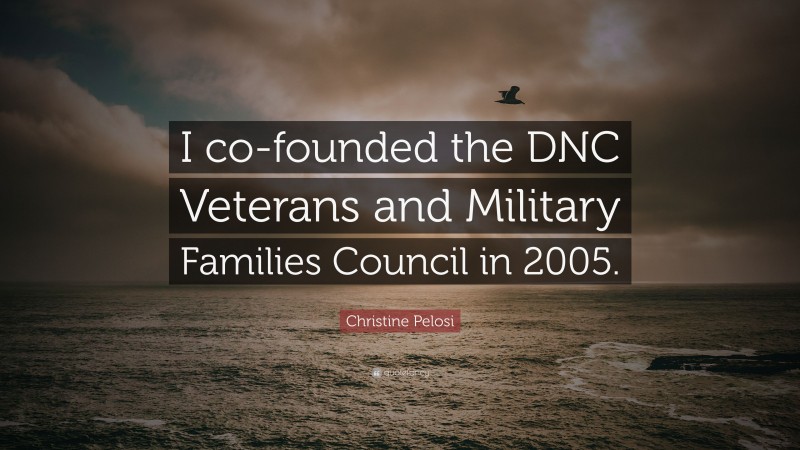 Christine Pelosi Quote: “I co-founded the DNC Veterans and Military Families Council in 2005.”