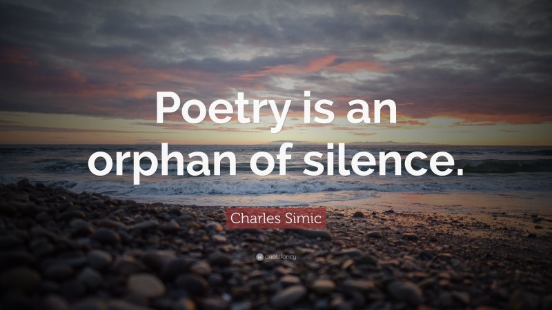 Charles Simic Quote: “Poetry is an orphan of silence.”