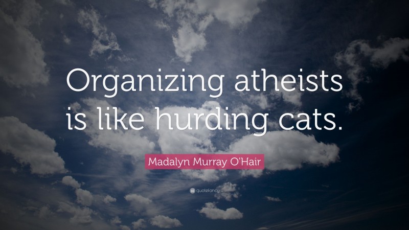 Madalyn Murray O'Hair Quote: “Organizing atheists is like hurding cats.”