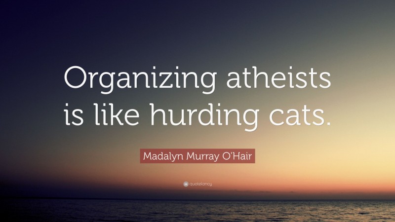 Madalyn Murray O'Hair Quote: “Organizing atheists is like hurding cats.”