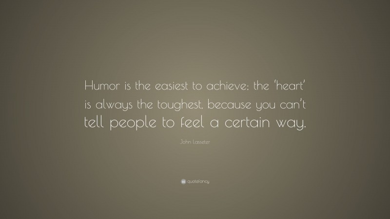 John Lasseter Quote: “Humor is the easiest to achieve; the ‘heart’ is always the toughest, because you can’t tell people to feel a certain way.”