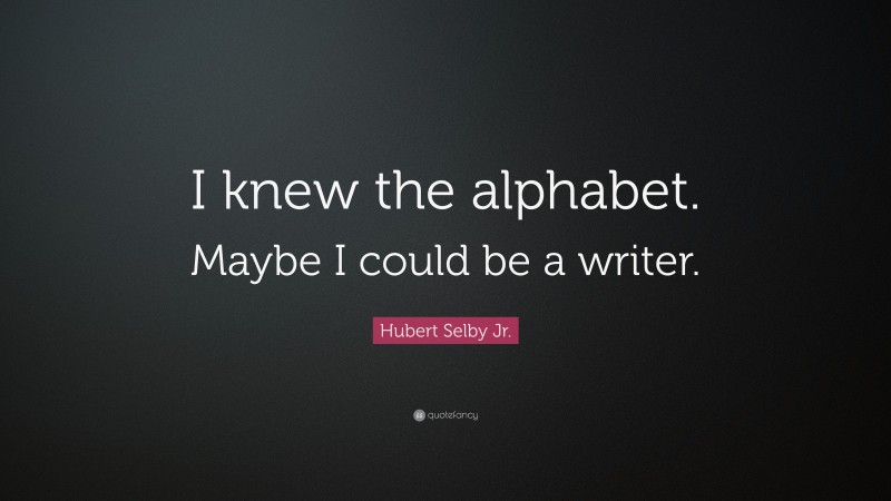 Hubert Selby Jr. Quote: “I knew the alphabet. Maybe I could be a writer.”
