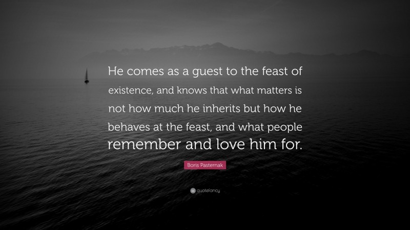 Boris Pasternak Quote: “He comes as a guest to the feast of existence, and knows that what matters is not how much he inherits but how he behaves at the feast, and what people remember and love him for.”