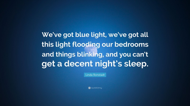 Linda Ronstadt Quote: “We’ve got blue light, we’ve got all this light flooding our bedrooms and things blinking, and you can’t get a decent night’s sleep.”