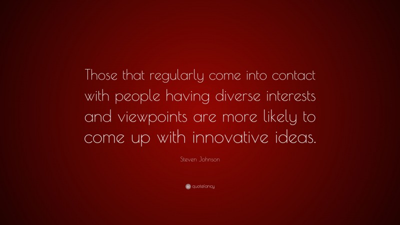 Steven Johnson Quote: “Those that regularly come into contact with people having diverse interests and viewpoints are more likely to come up with innovative ideas.”