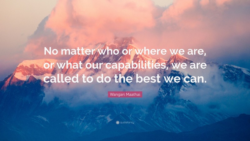 Wangari Maathai Quote: “No matter who or where we are, or what our capabilities, we are called to do the best we can.”