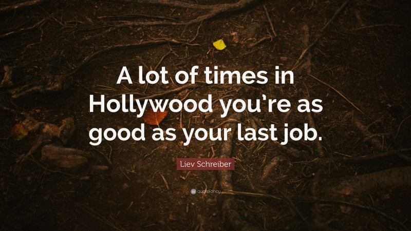 Liev Schreiber Quote: “A lot of times in Hollywood you’re as good as your last job.”