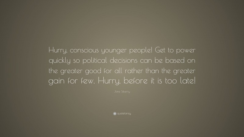Jane Siberry Quote: “Hurry, conscious younger people! Get to power quickly so political decisions can be based on the greater good for all rather than the greater gain for few. Hurry, before it is too late!”