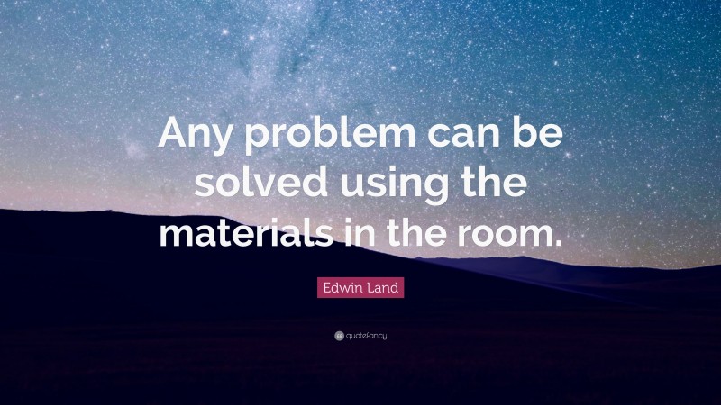 Edwin Land Quote: “Any problem can be solved using the materials in the room.”