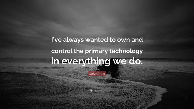 Steve Jobs Quote: “I’ve always wanted to own and control the primary technology in everything we do.”