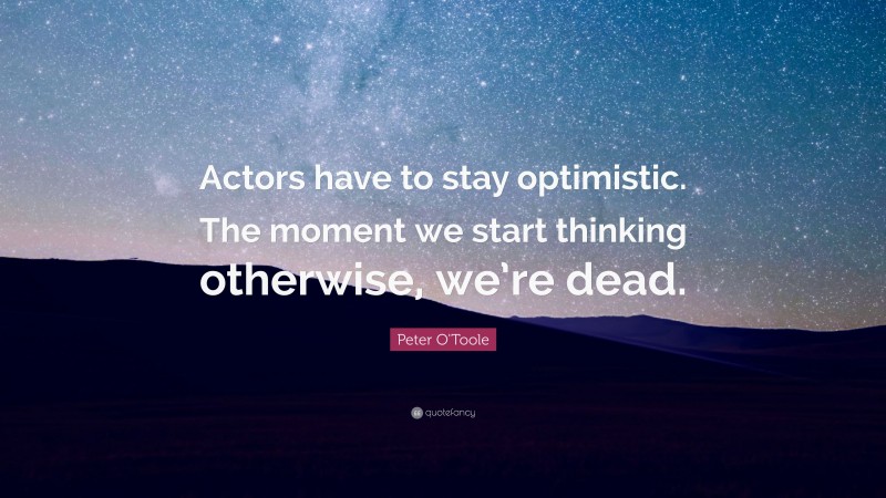 Peter O'Toole Quote: “Actors have to stay optimistic. The moment we start thinking otherwise, we’re dead.”