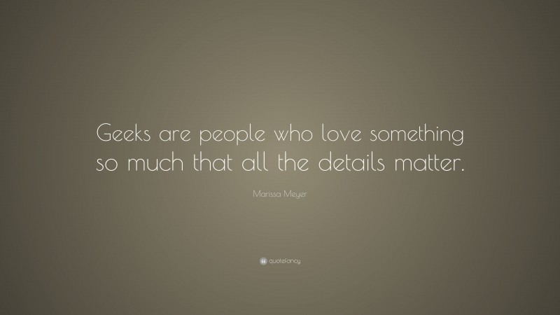 Marissa Meyer Quote: “Geeks are people who love something so much that all the details matter.”