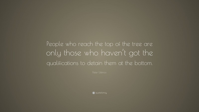 Peter Ustinov Quote: “People who reach the top of the tree are only those who haven’t got the qualifications to detain them at the bottom.”