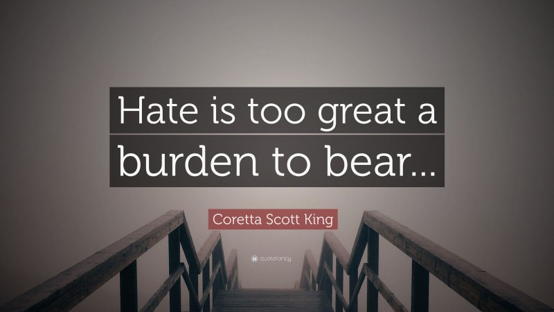 Coretta Scott King Quote: “Hate is too great a burden to bear...”