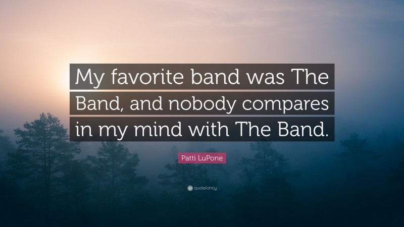Patti LuPone Quote: “My favorite band was The Band, and nobody compares in my mind with The Band.”