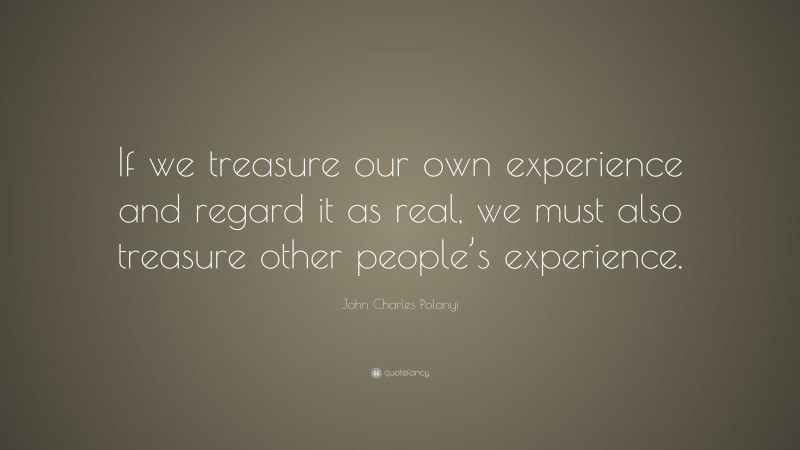 John Charles Polanyi Quote: “If we treasure our own experience and regard it as real, we must also treasure other people’s experience.”
