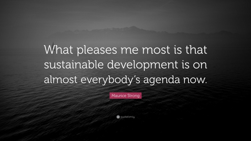 Maurice Strong Quote: “What pleases me most is that sustainable development is on almost everybody’s agenda now.”