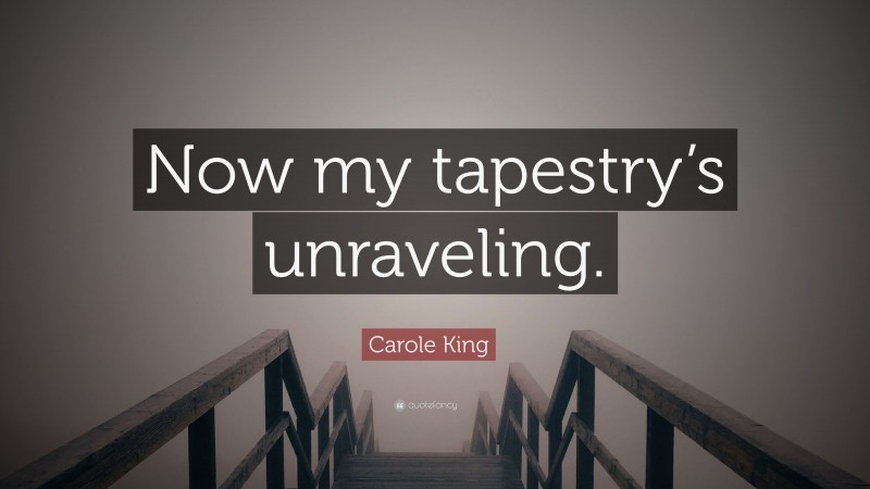 Carole King Quote: “Now my tapestry’s unraveling.”